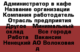 Администратор в кафе › Название организации ­ Компания-работодатель › Отрасль предприятия ­ Другое › Минимальный оклад ­ 1 - Все города Работа » Вакансии   . Ненецкий АО,Волоковая д.